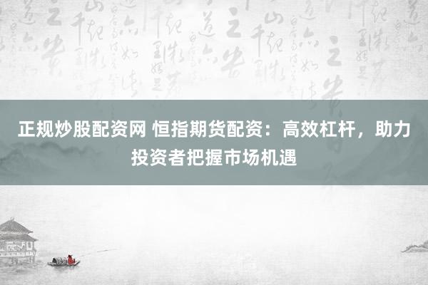 正规炒股配资网 恒指期货配资：高效杠杆，助力投资者把握市场机遇