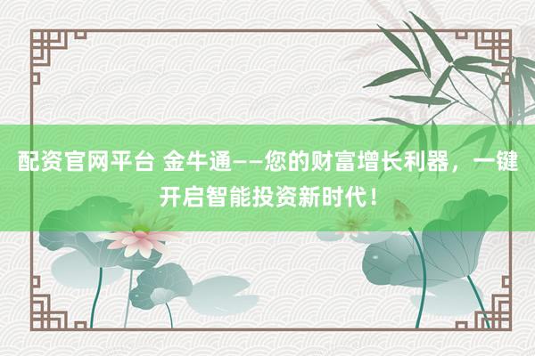 配资官网平台 金牛通——您的财富增长利器，一键开启智能投资新时代！