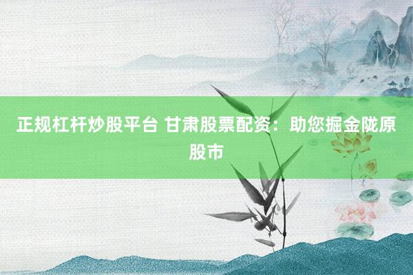 正规杠杆炒股平台 甘肃股票配资：助您掘金陇原股市