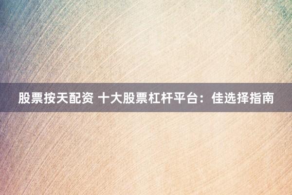 股票按天配资 十大股票杠杆平台：佳选择指南