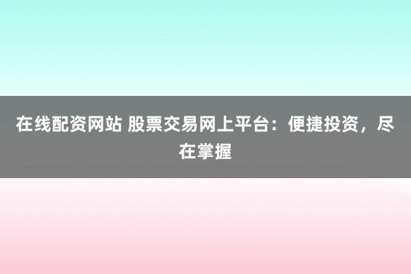 在线配资网站 股票交易网上平台：便捷投资，尽在掌握