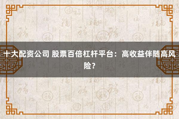 十大配资公司 股票百倍杠杆平台：高收益伴随高风险？