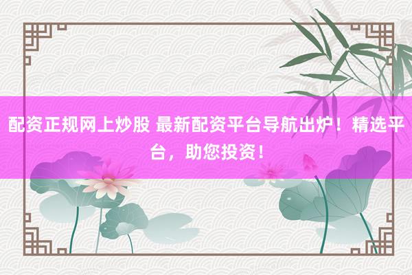 配资正规网上炒股 最新配资平台导航出炉！精选平台，助您投资！