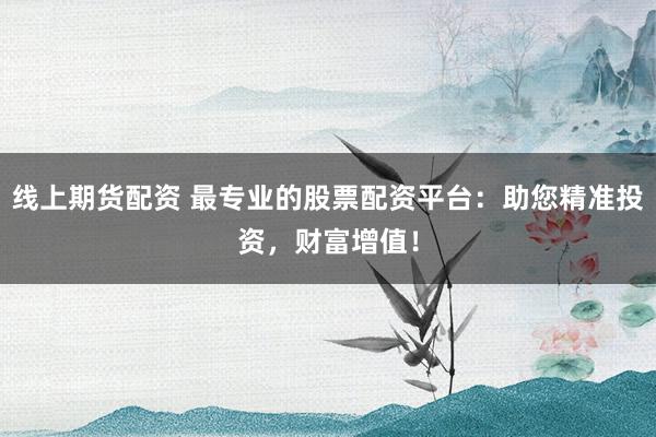 线上期货配资 最专业的股票配资平台：助您精准投资，财富增值！