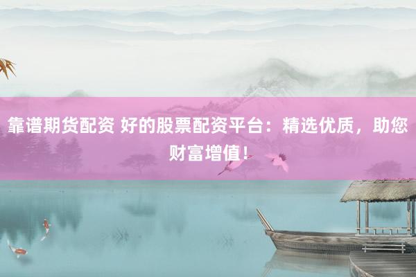 靠谱期货配资 好的股票配资平台：精选优质，助您财富增值！