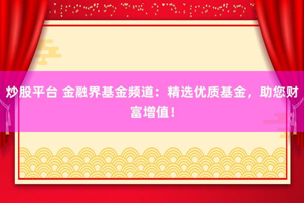 炒股平台 金融界基金频道：精选优质基金，助您财富增值！