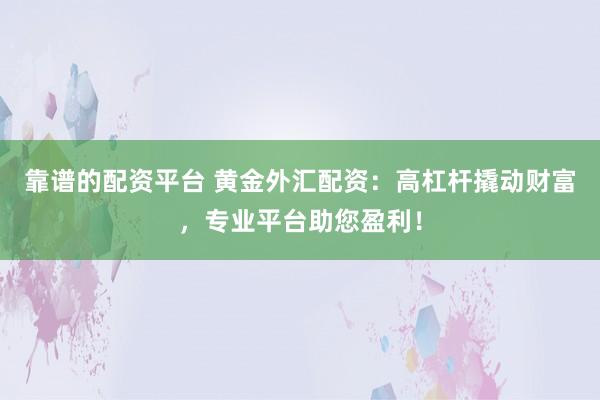 靠谱的配资平台 黄金外汇配资：高杠杆撬动财富，专业平台助您盈利！