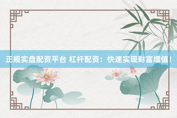 正规实盘配资平台 杠杆配资：快速实现财富增值！