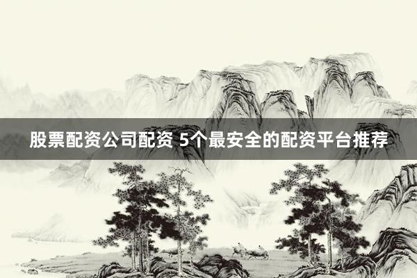 股票配资公司配资 5个最安全的配资平台推荐