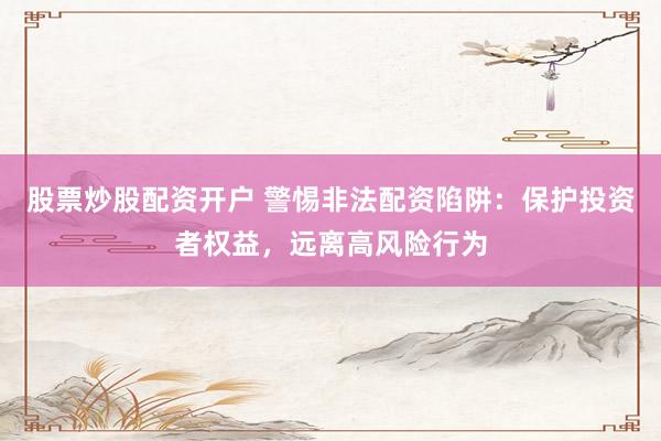 股票炒股配资开户 警惕非法配资陷阱：保护投资者权益，远离高风险行为