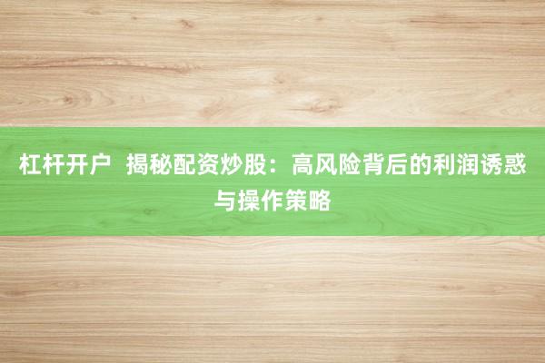 杠杆开户  揭秘配资炒股：高风险背后的利润诱惑与操作策略