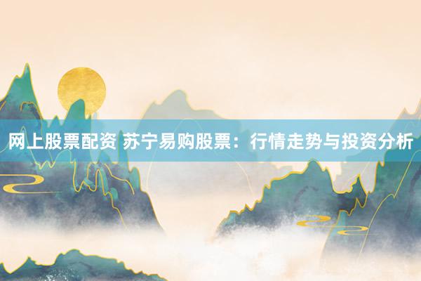 网上股票配资 苏宁易购股票：行情走势与投资分析