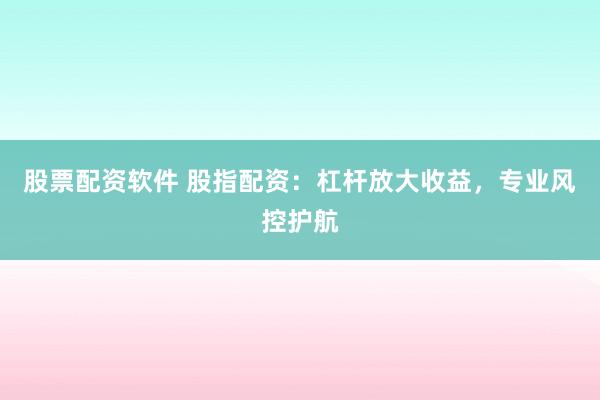 股票配资软件 股指配资：杠杆放大收益，专业风控护航