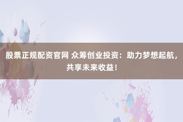 股票正规配资官网 众筹创业投资：助力梦想起航，共享未来收益！