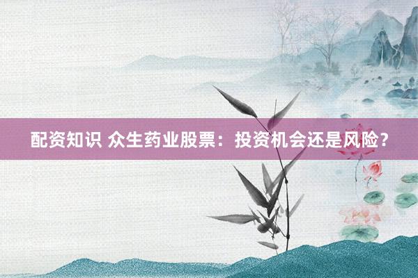 配资知识 众生药业股票：投资机会还是风险？