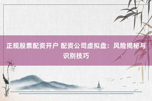 正规股票配资开户 配资公司虚拟盘：风险揭秘与识别技巧