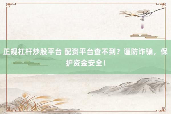 正规杠杆炒股平台 配资平台查不到？谨防诈骗，保护资金安全！