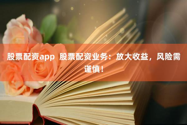 股票配资app  股票配资业务：放大收益，风险需谨慎！
