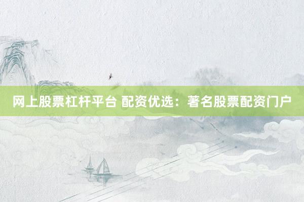 网上股票杠杆平台 配资优选：著名股票配资门户