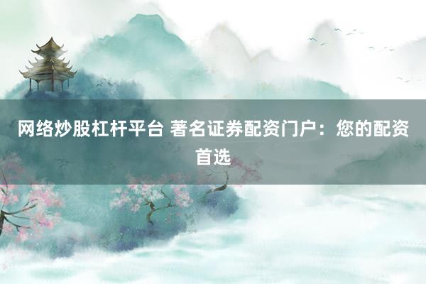 网络炒股杠杆平台 著名证券配资门户：您的配资首选