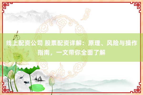 线上配资公司 股票配资详解：原理、风险与操作指南，一文带你全面了解