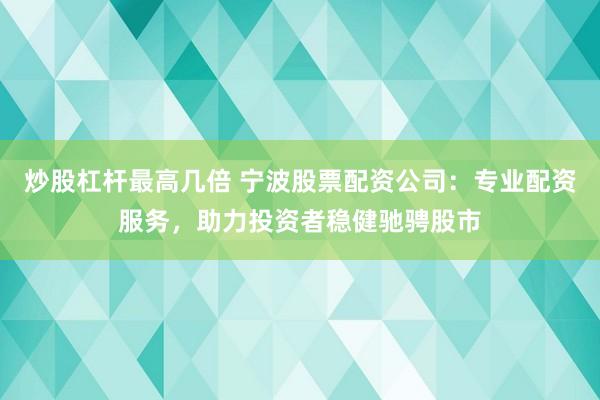 炒股杠杆最高几倍 宁波股票配资公司：专业配资服务，助力投资者稳健驰骋股市