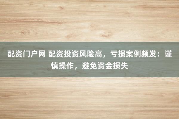 配资门户网 配资投资风险高，亏损案例频发：谨慎操作，避免资金损失