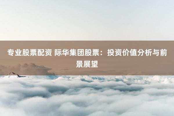 专业股票配资 际华集团股票：投资价值分析与前景展望