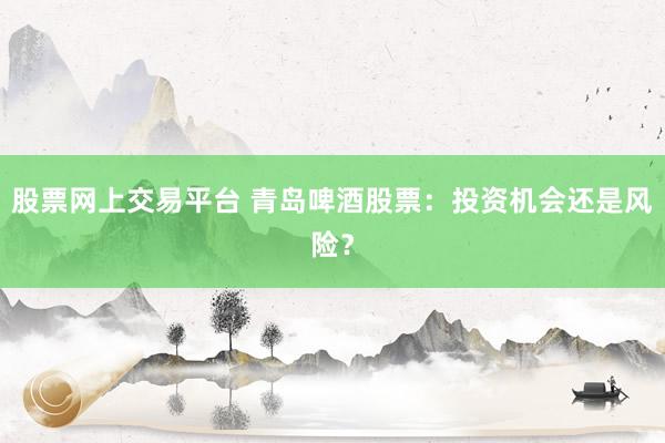 股票网上交易平台 青岛啤酒股票：投资机会还是风险？