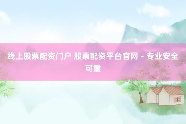 线上股票配资门户 股票配资平台官网 - 专业安全可靠