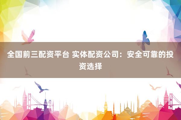 全国前三配资平台 实体配资公司：安全可靠的投资选择
