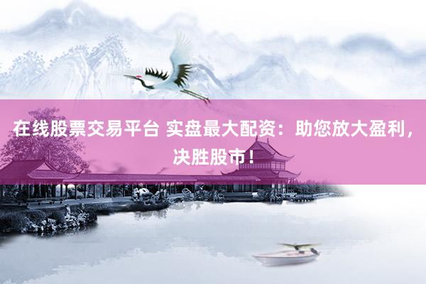 在线股票交易平台 实盘最大配资：助您放大盈利，决胜股市！