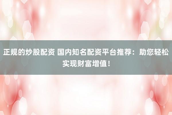 正规的炒股配资 国内知名配资平台推荐：助您轻松实现财富增值！