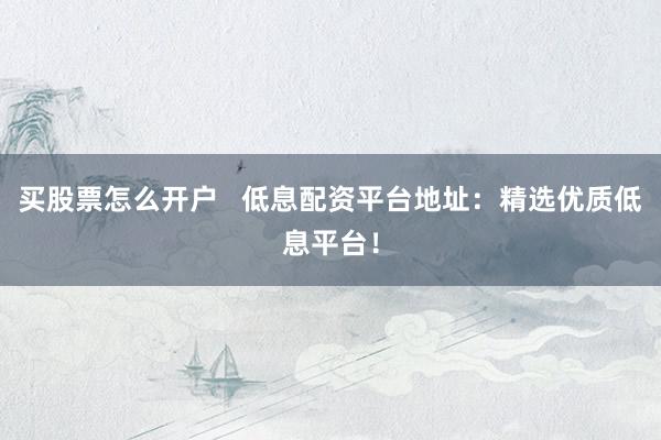 买股票怎么开户   低息配资平台地址：精选优质低息平台！