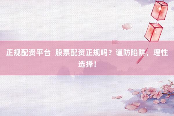 正规配资平台  股票配资正规吗？谨防陷阱，理性选择！