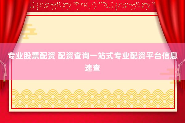 专业股票配资 配资查询一站式专业配资平台信息速查