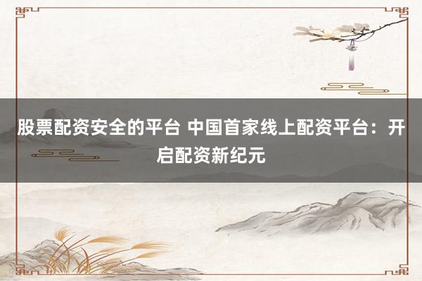 股票配资安全的平台 中国首家线上配资平台：开启配资新纪元