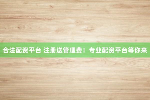 合法配资平台 注册送管理费！专业配资平台等你来