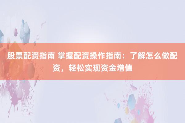 股票配资指南 掌握配资操作指南：了解怎么做配资，轻松实现资金增值