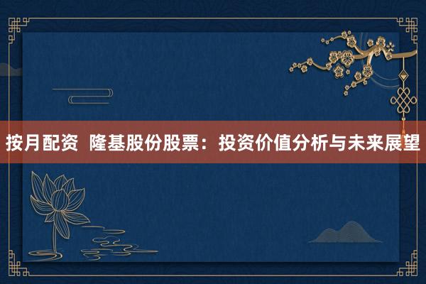 按月配资  隆基股份股票：投资价值分析与未来展望