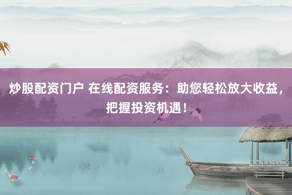 炒股配资门户 在线配资服务：助您轻松放大收益，把握投资机遇！