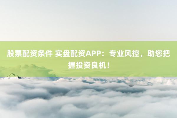股票配资条件 实盘配资APP：专业风控，助您把握投资良机！