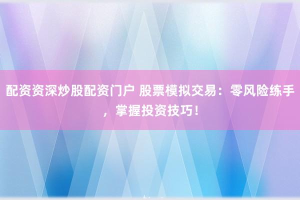 配资资深炒股配资门户 股票模拟交易：零风险练手，掌握投资技巧！