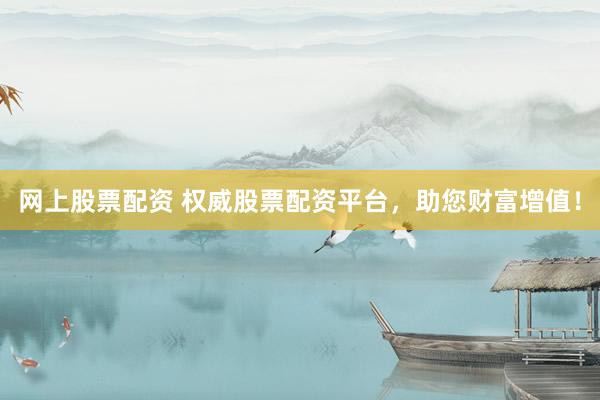 网上股票配资 权威股票配资平台，助您财富增值！