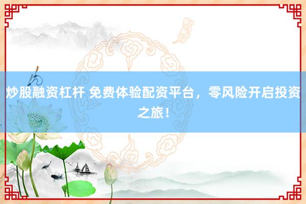 炒股融资杠杆 免费体验配资平台，零风险开启投资之旅！