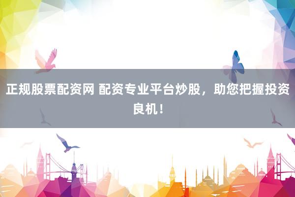 正规股票配资网 配资专业平台炒股，助您把握投资良机！