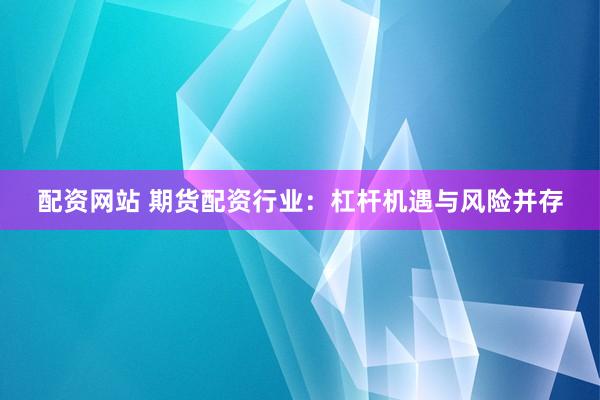 配资网站 期货配资行业：杠杆机遇与风险并存