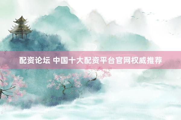 配资论坛 中国十大配资平台官网权威推荐