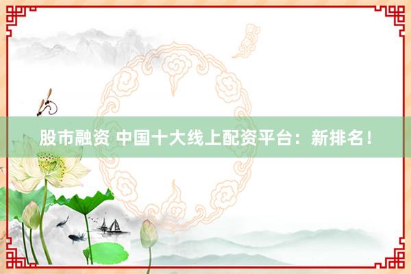 股市融资 中国十大线上配资平台：新排名！