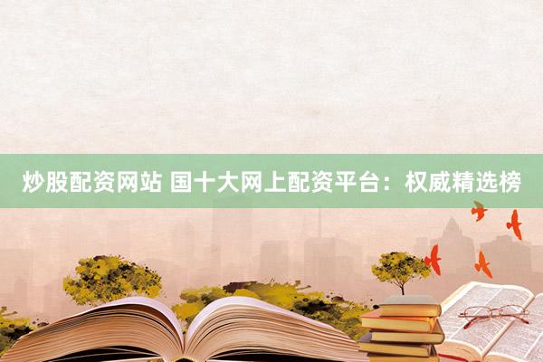 炒股配资网站 国十大网上配资平台：权威精选榜